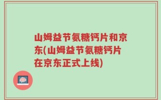 山姆益节氨糖钙片和京东(山姆益节氨糖钙片在京东正式上线)