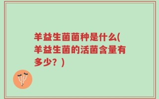羊益生菌菌种是什么(羊益生菌的活菌含量有多少？)