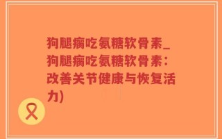 狗腿瘸吃氨糖软骨素_狗腿瘸吃氨糖软骨素：改善关节健康与恢复活力)