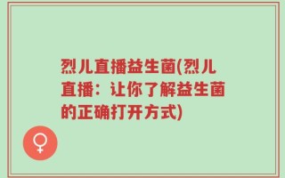 烈儿直播益生菌(烈儿直播：让你了解益生菌的正确打开方式)