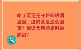 吃了灵芝孢子粉却眼圈发黑，这究竟是怎么回事？错误食用还是别的原因？