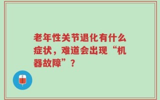 老年性关节退化有什么症状，难道会出现“机器故障”？