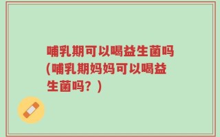 哺乳期可以喝益生菌吗(哺乳期妈妈可以喝益生菌吗？)