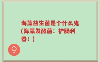 海藻益生菌是个什么鬼(海藻发酵菌：护肠利器！)