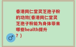 香港同仁堂灵芝孢子粉的功效(香港同仁堂灵芝孢子粉能为身体带来哪些health提升？)