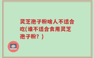 灵芝孢子粉啥人不适合吃(谁不适合食用灵芝孢子粉？)