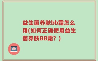 益生菌养肤bb霜怎么用(如何正确使用益生菌养肤BB霜？)