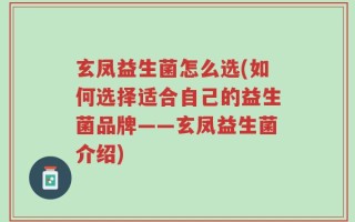 玄凤益生菌怎么选(如何选择适合自己的益生菌品牌——玄凤益生菌介绍)