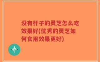 没有杆子的灵芝怎么吃效果好(优秀的灵芝如何食用效果更好)