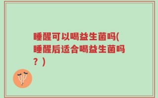 睡醒可以喝益生菌吗(睡醒后适合喝益生菌吗？)