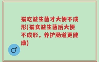 猫吃益生菌才大便不成形(猫食益生菌后大便不成形，养护肠道更健康)