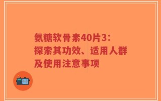 氨糖软骨素40片3：探索其功效、适用人群及使用注意事项