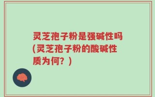 灵芝孢子粉是强碱性吗(灵芝孢子粉的酸碱性质为何？)