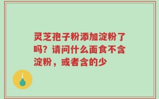 灵芝孢子粉添加淀粉了吗？请问什么面食不含淀粉，或者含的少