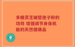 多糖灵芝破壁孢子粉的功效 增强调节身体机能的天然健康品