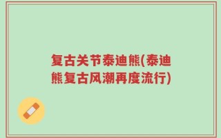 复古关节泰迪熊(泰迪熊复古风潮再度流行)
