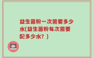 益生菌粉一次需要多少水(益生菌粉每次需要配多少水？)