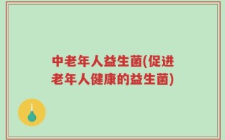 中老年人益生菌(促进老年人健康的益生菌)