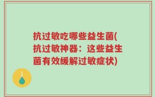 抗过敏吃哪些益生菌(抗过敏神器：这些益生菌有效缓解过敏症状)