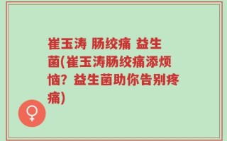 崔玉涛 肠绞痛 益生菌(崔玉涛肠绞痛添烦恼？益生菌助你告别疼痛)