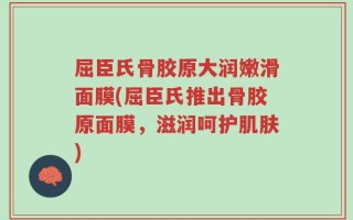 屈臣氏骨胶原大润嫩滑面膜(屈臣氏推出骨胶原面膜，滋润呵护肌肤)