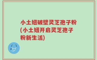 小土妞破壁灵芝孢子粉(小土妞开启灵芝孢子粉新生活)