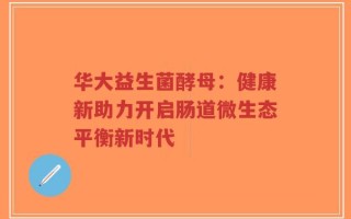 华大益生菌酵母：健康新助力开启肠道微生态平衡新时代