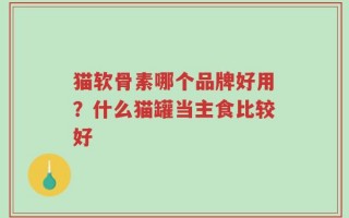 猫软骨素哪个品牌好用？什么猫罐当主食比较好