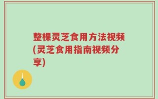 整棵灵芝食用方法视频(灵芝食用指南视频分享)