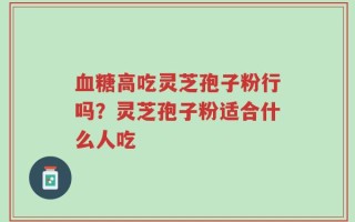 血糖高吃灵芝孢子粉行吗？灵芝孢子粉适合什么人吃