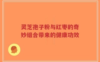 灵芝孢子粉与红枣的奇妙组合带来的健康功效