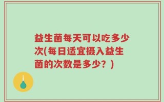 益生菌每天可以吃多少次(每日适宜摄入益生菌的次数是多少？)