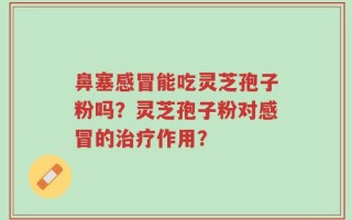 鼻塞感冒能吃灵芝孢子粉吗？灵芝孢子粉对感冒的治疗作用？