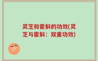 灵芝和霍斛的功效(灵芝与霍斛：双重功效)