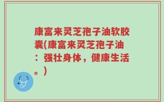 康富来灵芝孢子油软胶囊(康富来灵芝孢子油：强壮身体，健康生活。)