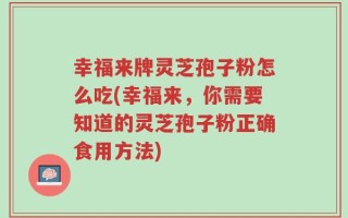 幸福来牌灵芝孢子粉怎么吃(幸福来，你需要知道的灵芝孢子粉正确食用方法)