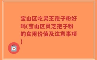 宝山区吃灵芝孢子粉好吗(宝山区灵芝孢子粉的食用价值及注意事项)