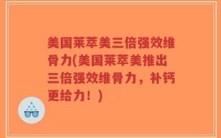 美国莱萃美三倍强效维骨力(美国莱萃美推出三倍强效维骨力，补钙更给力！)
