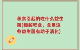 积食引起的吃什么益生菌(缓解积食，食用这些益生菌有助于消化)