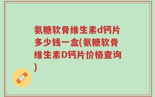 氨糖软骨维生素d钙片多少钱一盒(氨糖软骨维生素D钙片价格查询)