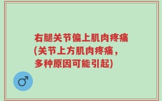 右腿关节偏上肌肉疼痛(关节上方肌肉疼痛，多种原因可能引起)