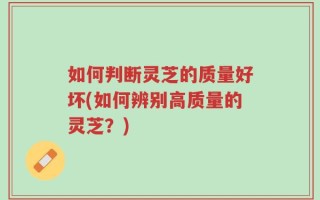 如何判断灵芝的质量好坏(如何辨别高质量的灵芝？)