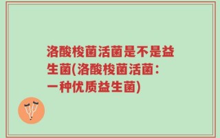 洛酸梭菌活菌是不是益生菌(洛酸梭菌活菌：一种优质益生菌)
