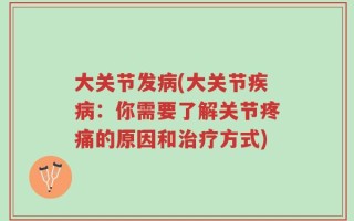 大关节发病(大关节疾病：你需要了解关节疼痛的原因和治疗方式)