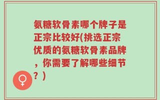 氨糖软骨素哪个牌子是正宗比较好(挑选正宗优质的氨糖软骨素品牌，你需要了解哪些细节？)