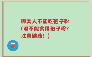 哪类人不能吃孢子粉 (谁不能食用孢子粉？注意健康！)