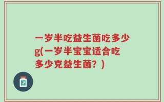 一岁半吃益生菌吃多少g(一岁半宝宝适合吃多少克益生菌？)