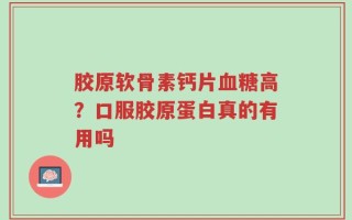 胶原软骨素钙片血糖高？口服胶原蛋白真的有用吗