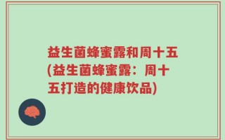 益生菌蜂蜜露和周十五(益生菌蜂蜜露：周十五打造的健康饮品)