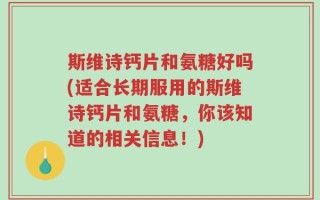 斯维诗钙片和氨糖好吗(适合长期服用的斯维诗钙片和氨糖，你该知道的相关信息！)